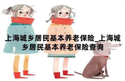 上海城乡居民基本养老保险_上海城乡居民基本养老保险查询